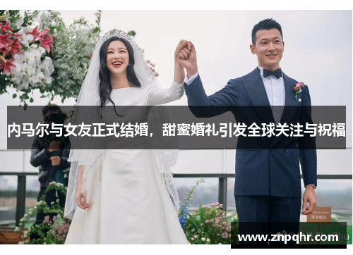 内马尔与女友正式结婚，甜蜜婚礼引发全球关注与祝福